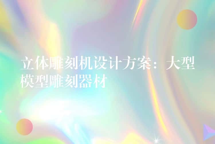 立体雕刻机设计方案：大型模型雕刻器材