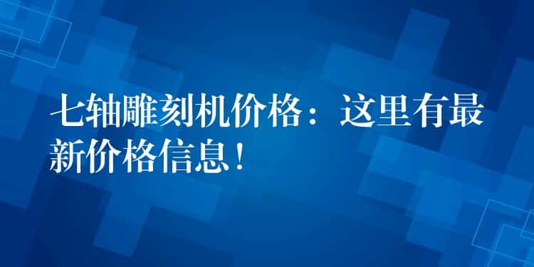 七轴雕刻机价格：这里有最新价格信息！
